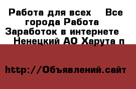 Работа для всех! - Все города Работа » Заработок в интернете   . Ненецкий АО,Харута п.